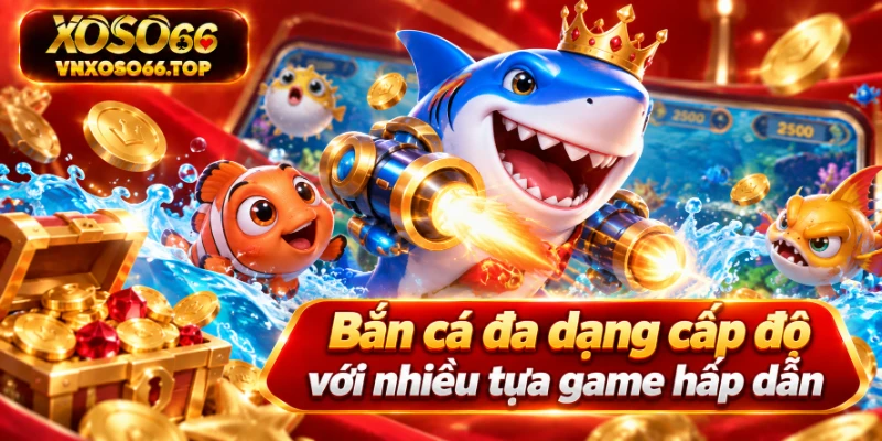 Bắn cá đa dạng cấp độ với nhiều tựa game hấp dẫn